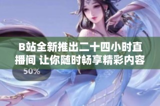B站全新推出二十四小时直播间 让你随时畅享精彩内容