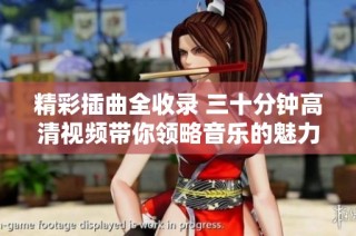 精彩插曲全收录 三十分钟高清视频带你领略音乐的魅力