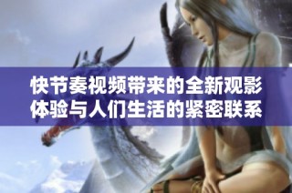 快节奏视频带来的全新观影体验与人们生活的紧密联系解析