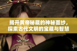 揭开黄帝秘藏的神秘面纱，探索古代文明的宝藏与智慧