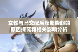 女性与马交配后腹部隆起的原因探究和相关影响分析