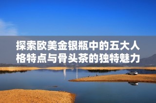 探索欧美金银瓶中的五大人格特点与骨头茶的独特魅力