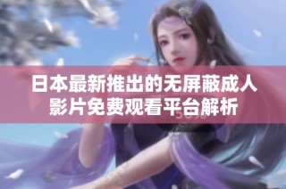日本最新推出的无屏蔽成人影片免费观看平台解析