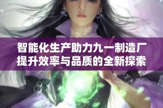 智能化生产助力九一制造厂提升效率与品质的全新探索