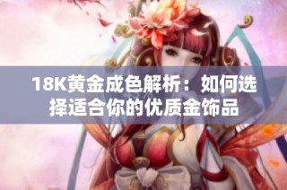 18K黄金成色解析：如何选择适合你的优质金饰品