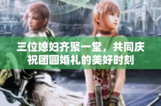 三位媳妇齐聚一堂，共同庆祝团圆婚礼的美好时刻