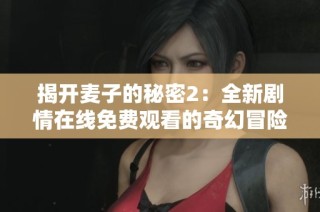揭开麦子的秘密2：全新剧情在线免费观看的奇幻冒险之旅