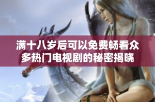 满十八岁后可以免费畅看众多热门电视剧的秘密揭晓