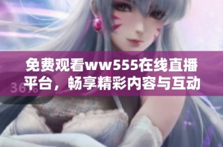 免费观看ww555在线直播平台，畅享精彩内容与互动体验