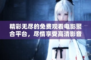 精彩无尽的免费观看电影聚合平台，尽情享受高清影音体验