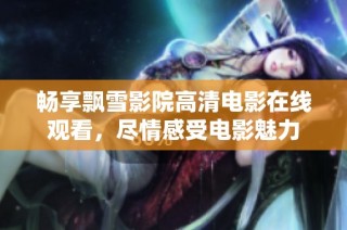 畅享飘雪影院高清电影在线观看，尽情感受电影魅力