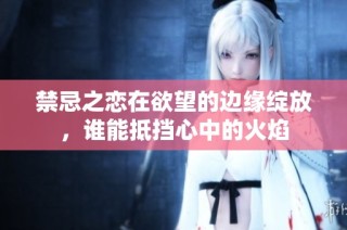 禁忌之恋在欲望的边缘绽放，谁能抵挡心中的火焰