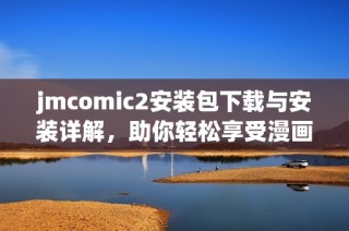 jmcomic2安装包下载与安装详解，助你轻松享受漫画阅读乐趣