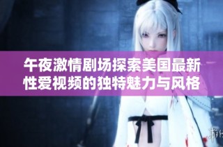 午夜激情剧场探索美国最新性爱视频的独特魅力与风格