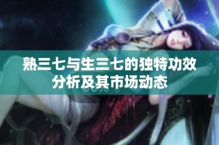 熟三七与生三七的独特功效分析及其市场动态