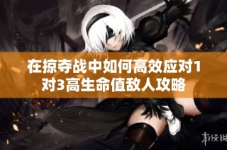 在掠夺战中如何高效应对1对3高生命值敌人攻略