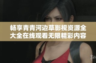 畅享青青河边草影视资源全大全在线观看无限精彩内容