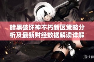 暗黑破坏神不朽新区策略分析及最新财经数据解读详解