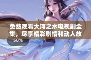免费观看大河之水电视剧全集，尽享精彩剧情和动人故事
