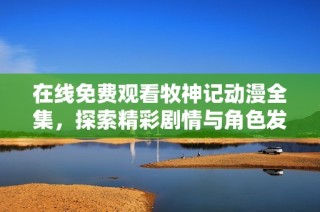 在线免费观看牧神记动漫全集，探索精彩剧情与角色发展吧