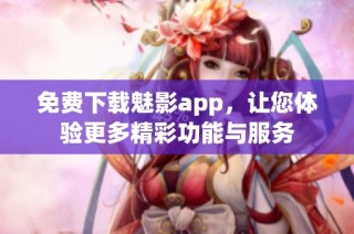 免费下载魅影app，让您体验更多精彩功能与服务