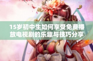 15岁初中生如何享受免费播放电视剧的乐趣与技巧分享