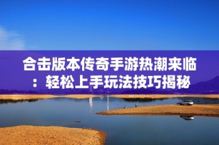 合击版本传奇手游热潮来临：轻松上手玩法技巧揭秘