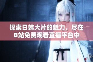 探索日韩大片的魅力，尽在B站免费观看直播平台中
