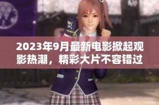 2023年9月最新电影掀起观影热潮，精彩大片不容错过