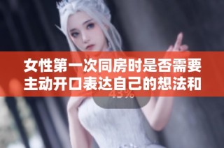 女性第一次同房时是否需要主动开口表达自己的想法和感受