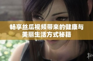 畅享丝瓜视频带来的健康与美丽生活方式秘籍