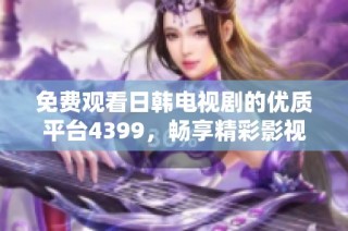 免费观看日韩电视剧的优质平台4399，畅享精彩影视资源