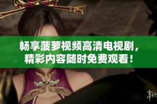 畅享菠萝视频高清电视剧，精彩内容随时免费观看！