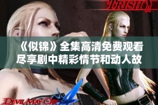 《似锦》全集高清免费观看尽享剧中精彩情节和动人故事魅力