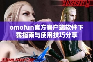 omofun官方客户端软件下载指南与使用技巧分享