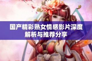国产精彩熟女情感影片深度解析与推荐分享