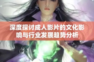 深度探讨成人影片的文化影响与行业发展趋势分析