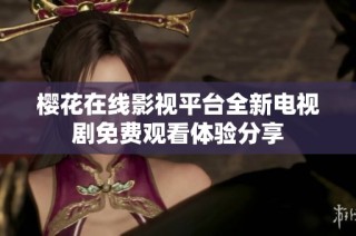 樱花在线影视平台全新电视剧免费观看体验分享