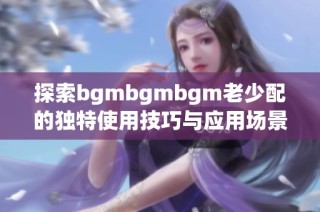 探索bgmbgmbgm老少配的独特使用技巧与应用场景