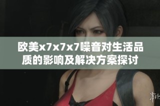 欧美x7x7x7噪音对生活品质的影响及解决方案探讨