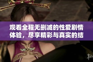 观看全程无删减的性爱剧情体验，尽享精彩与真实的结合