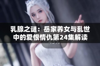 乳腺之谜：岳家养女与乱世中的爱恨情仇第24集解读