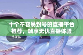十个不容易封号的直播平台推荐，畅享无忧直播体验