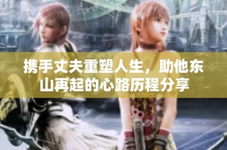 携手丈夫重塑人生，助他东山再起的心路历程分享