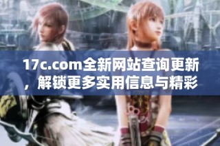 17c.com全新网站查询更新，解锁更多实用信息与精彩内容分享