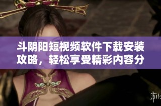 斗阴阳短视频软件下载安装攻略，轻松享受精彩内容分享体验