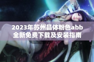 2023年苏州晶体粉色abb全新免费下载及安装指南