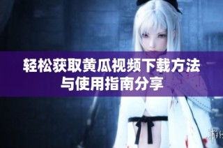 轻松获取黄瓜视频下载方法与使用指南分享