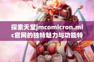 探索天堂jmcomicron.mic官网的独特魅力与功能特点