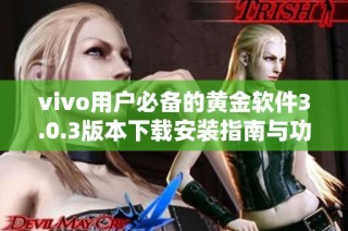 vivo用户必备的黄金软件3.0.3版本下载安装指南与功能解析